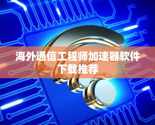 海外通信工程师加速器软件下载推荐 海外通信工程师加速器软件下载推荐