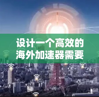 设计一个高效的海外加速器需要综合考虑多个方面,以确保其高效、可靠和安全运行。以下是对设计海外加速器的关键步骤和思考 设计一个高效的海外加速器需要综合考虑多个方面,以确保其高效、可靠和安全运行。以下是对设计海外加速器的关键步骤和思考