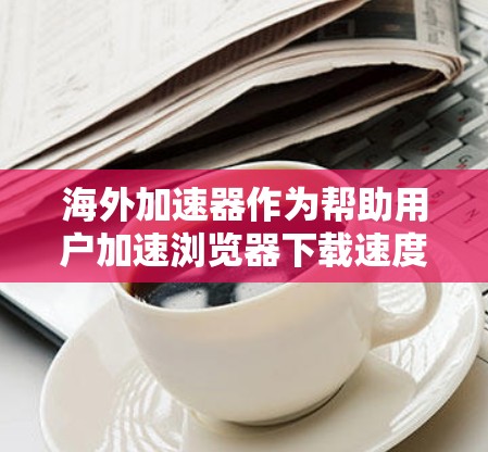 海外加速器作为帮助用户加速浏览器下载速度的重要工具,其功能涵盖了下载加速、缓存优化、超链接加速等多个方面。以下是对海外加速器功能的评测 海外加速器作为帮助用户加速浏览器下载速度的重要工具,其功能涵盖了下载加速、缓存优化、超链接加速等多个方面。以下是对海外加速器功能的评测