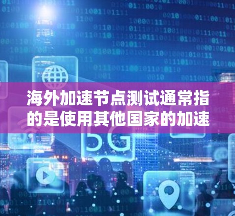 海外加速节点测试通常指的是使用其他国家的加速服务器来测试和加速网站的性能。这些加速节点能够提供更快的响应时间和更高效的资源利用，从而提升网站的用户体验
