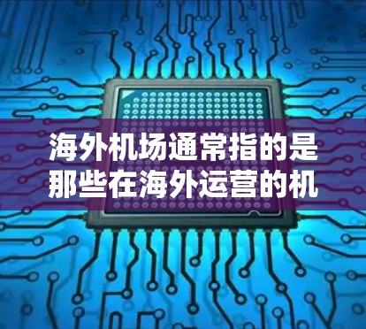 海外机场通常指的是那些在海外运营的机场,这些机场位于不同国家和地区,通常没有或很少有国际航班。以下是一些关于海外机场的详细信息 海外机场通常指的是那些在海外运营的机场,这些机场位于不同国家和地区,通常没有或很少有国际航班。以下是一些关于海外机场的详细信息