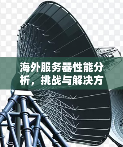 海外服务器性能分析,挑战与解决方案 海外服务器性能分析,挑战与解决方案