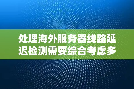 处理海外服务器线路延迟检测需要综合考虑多个因素，包括工具选择、检测频率、检测阈值、网络问题、服务器配置等。以下是详细的步骤指南