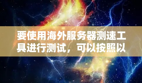 要使用海外服务器测速工具进行测试，可以按照以下步骤进行，同时注意以下几点