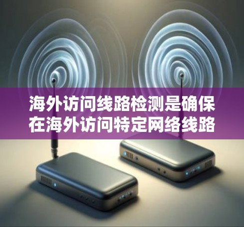 海外访问线路检测是确保在海外访问特定网络线路时,网络的稳定性、性能和安全性得到保证的过程。以下是对该主题的详细说明 海外访问线路检测是确保在海外访问特定网络线路时,网络的稳定性、性能和安全性得到保证的过程。以下是对该主题的详细说明