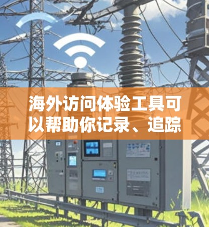 海外访问体验工具可以帮助你记录、追踪和管理在全球范围内的访问活动。以下是一些常用的工具和方法，供你选择和使用