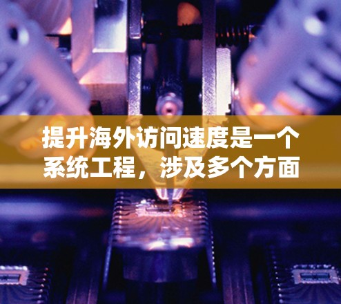 提升海外访问速度是一个系统工程,涉及多个方面和技术。以下是详细的解决方案 提升海外访问速度是一个系统工程,涉及多个方面和技术。以下是详细的解决方案