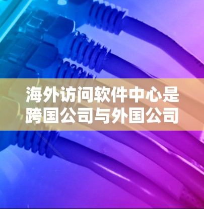 海外访问软件中心是跨国公司与外国公司之间数据访问和管理的重要工具,涉及法律、合规和安全等多方面的内容。以下是对该领域的一些详细信息 海外访问软件中心是跨国公司与外国公司之间数据访问和管理的重要工具,涉及法律、合规和安全等多方面的内容。以下是对该领域的一些详细信息
