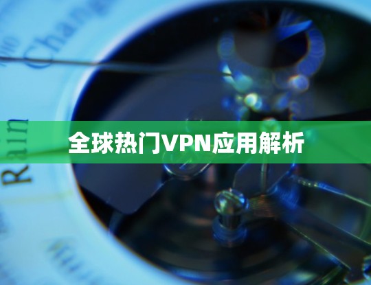 全球热门VPN应用解析 全球热门VPN应用解析