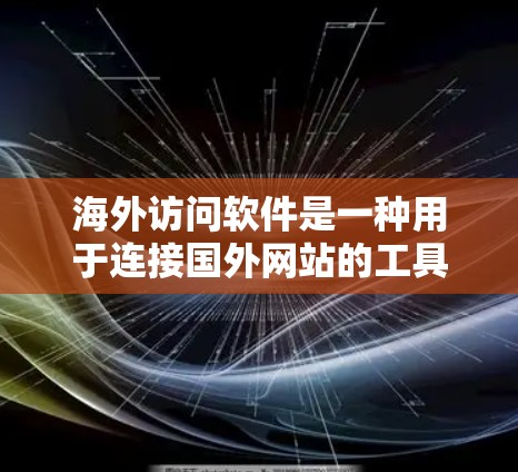 海外访问软件是一种用于连接国外网站的工具，广泛应用于Web、移动应用等平台，旨在方便用户访问不同地区的网站。以下是对这些软件功能的详细分析