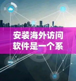 安装海外访问软件是一个系统性的过程,需要综合考虑多个因素。以下是一个分步骤的指南,帮助您顺利安装该软件 安装海外访问软件是一个系统性的过程,需要综合考虑多个因素。以下是一个分步骤的指南,帮助您顺利安装该软件