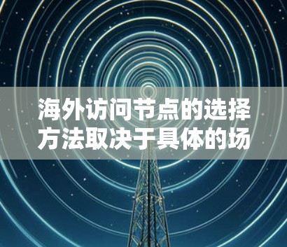 海外访问节点的选择方法取决于具体的场景和技术环境。以下是一些常见的方法和注意事项，供您参考