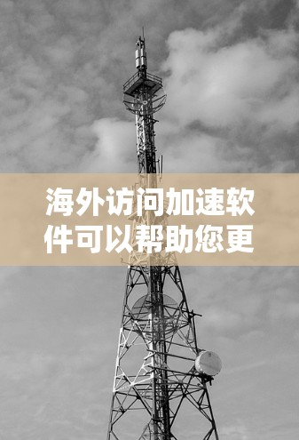 海外访问加速软件可以帮助您更快地访问需要的信息，尤其是在那些服务器或网站被封锁的情况下。以下是一些推荐的海外访问加速软件，这些软件通常支持中文界面，适合中文用户