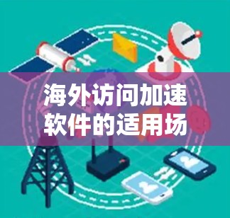 海外访问加速软件的适用场景可以分为多个类别,每个类别下都有具体的场景和用户群体。以下是对这些场景的详细分析 海外访问加速软件的适用场景可以分为多个类别,每个类别下都有具体的场景和用户群体。以下是对这些场景的详细分析