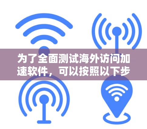 为了全面测试海外访问加速软件，可以按照以下步骤进行
