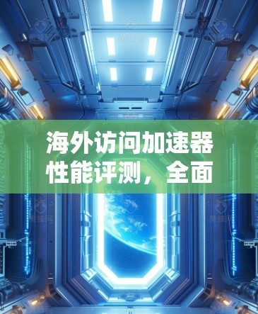 海外访问加速器性能评测,全面解析提升服务器访问效率的关键工具 海外访问加速器性能评测,全面解析提升服务器访问效率的关键工具