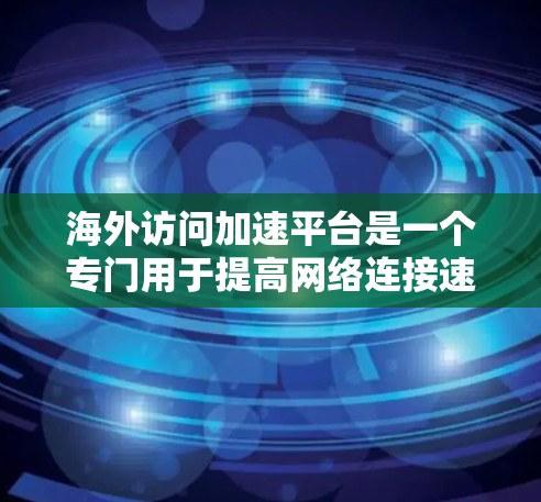 海外访问加速平台是一个专门用于提高网络连接速度和减少延迟的工具,尤其适合需要快速访问不同网络设备或服务的用户。以下是一些常用的海外访问加速平台及其特点 海外访问加速平台是一个专门用于提高网络连接速度和减少延迟的工具,尤其适合需要快速访问不同网络设备或服务的用户。以下是一些常用的海外访问加速平台及其特点