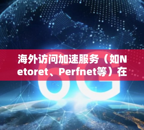 海外访问加速服务(如Netoret、Perfnet等)在帮助用户访问国外网站时,通常会面临延迟问题。以下是对这些服务的详细分析 海外访问加速服务(如Netoret、Perfnet等)在帮助用户访问国外网站时,通常会面临延迟问题。以下是对这些服务的详细分析