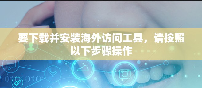 要下载并安装海外访问工具,请按照以下步骤操作 要下载并安装海外访问工具,请按照以下步骤操作