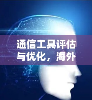 通信工具评估与优化，海外访问工具的性能与提升之道