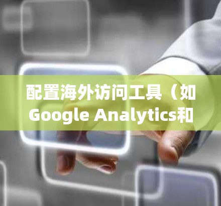 配置海外访问工具(如Google Analytics和Mixpanel)是一个系统化的过程,确保数据收集和分析的高效和准确。以下是一个详细且系统化的教程,帮助您顺利完成配置 配置海外访问工具(如Google Analytics和Mixpanel)是一个系统化的过程,确保数据收集和分析的高效和准确。以下是一个详细且系统化的教程,帮助您顺利完成配置