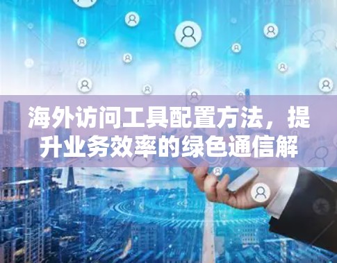 海外访问工具配置方法,提升业务效率的绿色通信解决方案 海外访问工具配置方法,提升业务效率的绿色通信解决方案