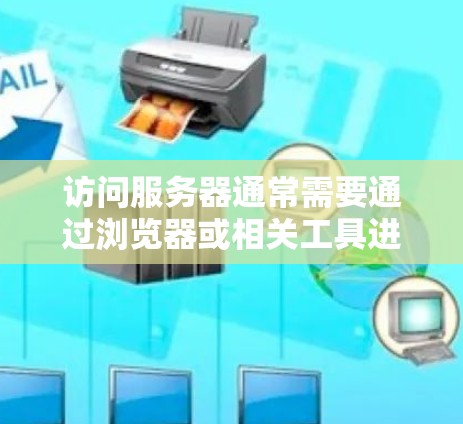 访问服务器通常需要通过浏览器或相关工具进行,具体操作如下 访问服务器通常需要通过浏览器或相关工具进行,具体操作如下