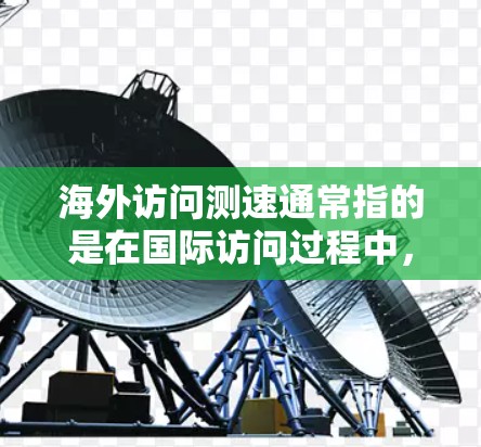 海外访问测速通常指的是在国际访问过程中，通过测量或监控访问速度来确保安全、高效和符合特定要求的行为。以下是一些可能的解释和步骤