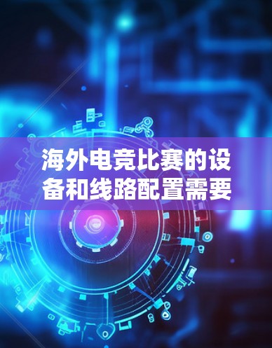 海外电竞比赛的设备和线路配置需要考虑多种因素,以下是一些关键点和建议 海外电竞比赛的设备和线路配置需要考虑多种因素,以下是一些关键点和建议