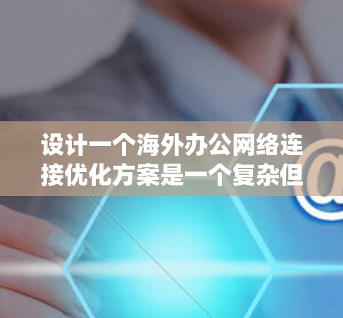 设计一个海外办公网络连接优化方案是一个复杂但重要的任务，涉及多个关键方面。以下是一个系统化的解决方案，涵盖了所有关键步骤