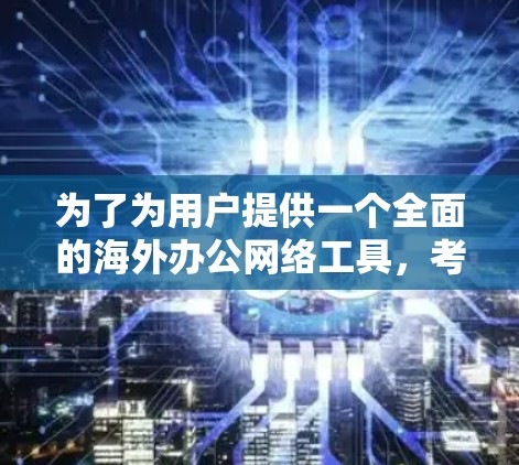 为了为用户提供一个全面的海外办公网络工具，考虑了以下几点