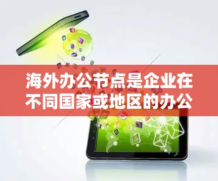 海外办公节点是企业在不同国家或地区的办公场所,通常涉及地理位置、文化和法律等多个因素。以下是对海外办公节点的详细分析 海外办公节点是企业在不同国家或地区的办公场所,通常涉及地理位置、文化和法律等多个因素。以下是对海外办公节点的详细分析