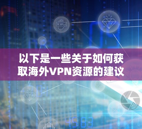 以下是一些关于如何获取海外VPN资源的建议 以下是一些关于如何获取海外VPN资源的建议
