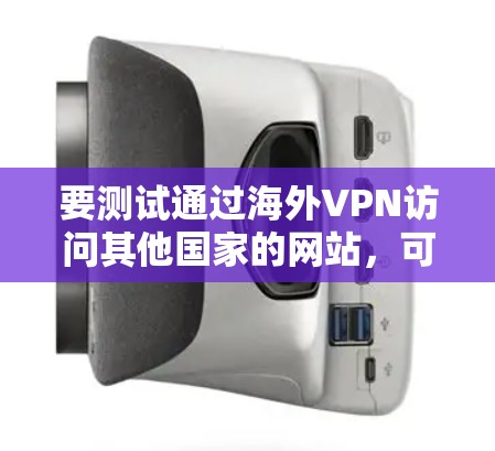 要测试通过海外VPN访问其他国家的网站,可以按照以下步骤进行 要测试通过海外VPN访问其他国家的网站,可以按照以下步骤进行