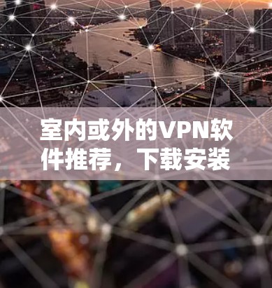 室内或外的VPN软件推荐,下载安装全解析 室内或外的VPN软件推荐,下载安装全解析