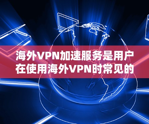 海外VPN加速服务是用户在使用海外VPN时常见的需求，因为某些VPN服务可能因速度过慢而影响用户体验。以下是一些关于海外VPN加速服务的详细介绍