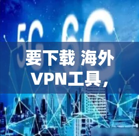 要下载 海外VPN工具，您可以按照以下步骤进行