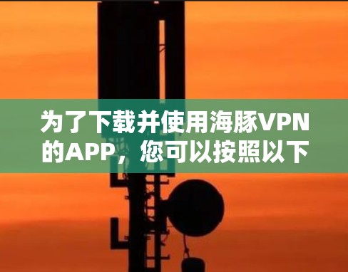 为了下载并使用海豚VPN的APP,您可以按照以下步骤操作 为了下载并使用海豚VPN的APP,您可以按照以下步骤操作