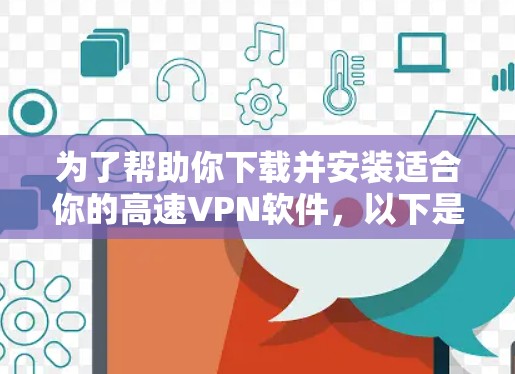 为了帮助你下载并安装适合你的高速VPN软件,以下是详细的步骤和建议 为了帮助你下载并安装适合你的高速VPN软件,以下是详细的步骤和建议