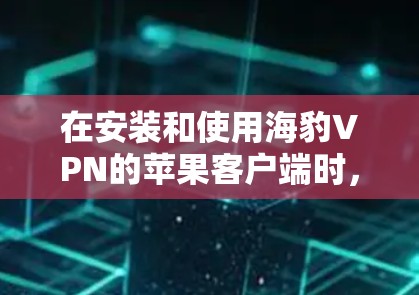 在安装和使用海豹VPN的苹果客户端时,以下是一步步的指南 在安装和使用海豹VPN的苹果客户端时,以下是一步步的指南