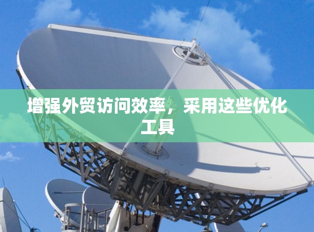 增强外贸访问效率,采用这些优化工具 增强外贸访问效率,采用这些优化工具