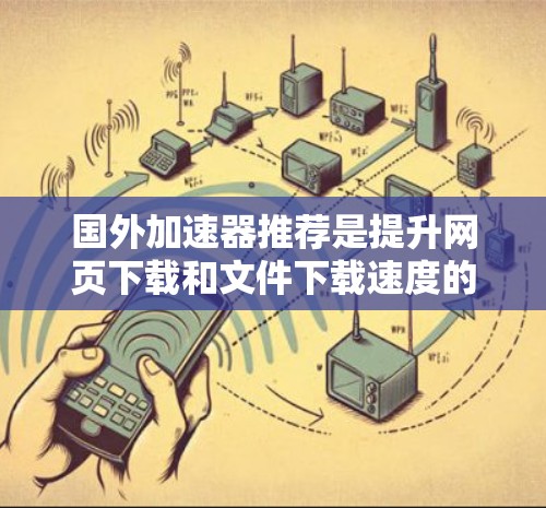 国外加速器推荐是提升网页下载和文件下载速度的高效工具。以下是一些推荐的加速器,涵盖了多种需求和场景 国外加速器推荐是提升网页下载和文件下载速度的高效工具。以下是一些推荐的加速器,涵盖了多种需求和场景