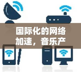 国际化的网络加速,音乐产业的机遇与挑战 国际化的网络加速,音乐产业的机遇与挑战