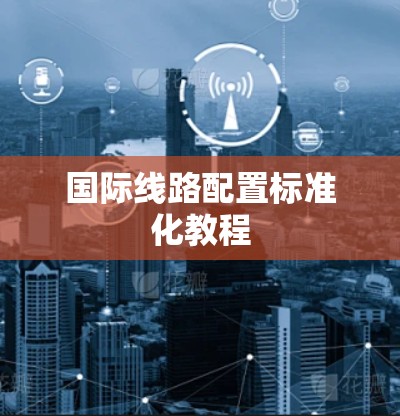 国际线路配置标准化教程 国际线路配置标准化教程
