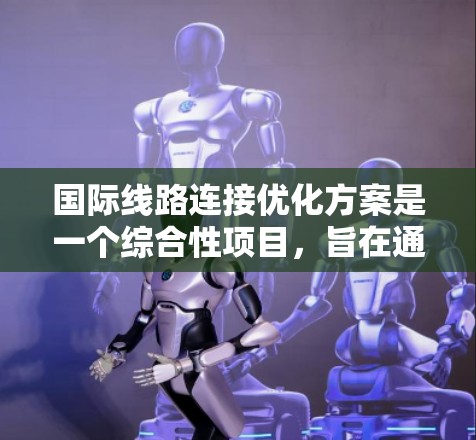 国际线路连接优化方案是一个综合性项目,旨在通过优化基础设施、技术应用、运营效率和区域协调,提升国际运输网络的性能和效益。以下是该方案的详细分析和建议 国际线路连接优化方案是一个综合性项目,旨在通过优化基础设施、技术应用、运营效率和区域协调,提升国际运输网络的性能和效益。以下是该方案的详细分析和建议