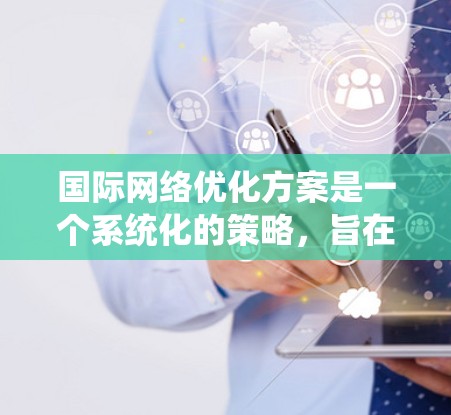 国际网络优化方案是一个系统化的策略，旨在提升网络性能、适应全球市场需求并满足国际化的网络需求。以下是一个全面的国际网络优化方案，涵盖了从网络架构设计到市场策略的各个方面