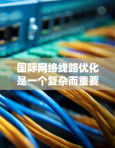 国际网络线路优化是一个复杂而重要的项目,涉及多个领域的知识和技能。以下是一个系统化的优化指南,帮助您高效推进这一过程 国际网络线路优化是一个复杂而重要的项目,涉及多个领域的知识和技能。以下是一个系统化的优化指南,帮助您高效推进这一过程