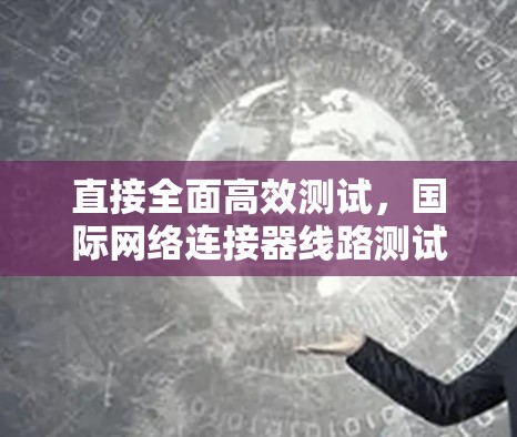 直接全面高效测试，国际网络连接器线路测试解决方案