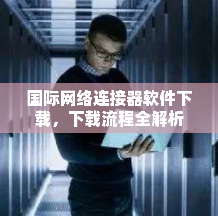 国际网络连接器软件下载,下载流程全解析 国际网络连接器软件下载,下载流程全解析