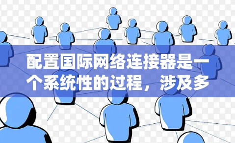 配置国际网络连接器是一个系统性的过程,涉及多个步骤和潜在的问题。以下是一个详细的步骤指南,帮助您顺利配置国际网络连接器 配置国际网络连接器是一个系统性的过程,涉及多个步骤和潜在的问题。以下是一个详细的步骤指南,帮助您顺利配置国际网络连接器